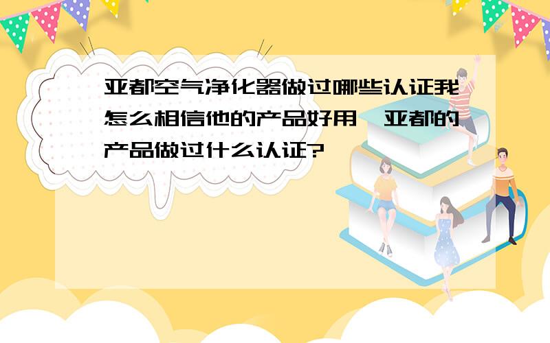 亚都空气净化器做过哪些认证我怎么相信他的产品好用,亚都的产品做过什么认证?