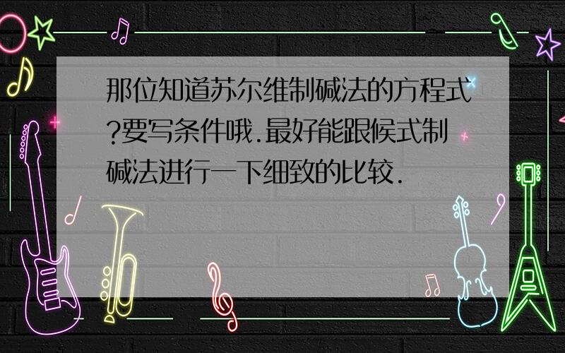 那位知道苏尔维制碱法的方程式?要写条件哦.最好能跟候式制碱法进行一下细致的比较.