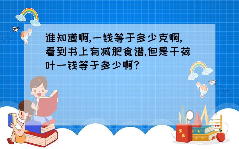 谁知道啊,一钱等于多少克啊,看到书上有减肥食谱,但是干荷叶一钱等于多少啊?