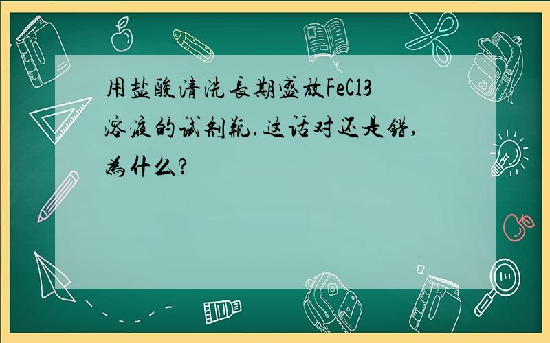 用盐酸清洗长期盛放FeCl3溶液的试剂瓶.这话对还是错,为什么?