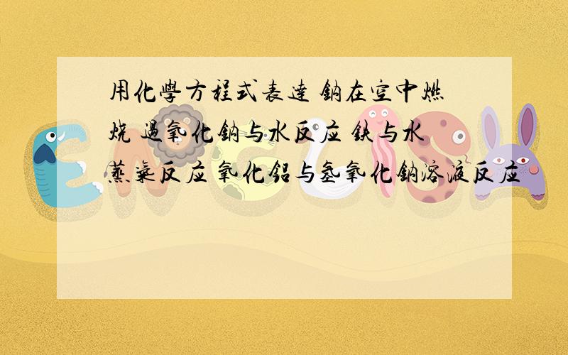 用化学方程式表达 钠在空中燃烧 过氧化钠与水反应 铁与水蒸气反应 氧化铝与氢氧化钠溶液反应