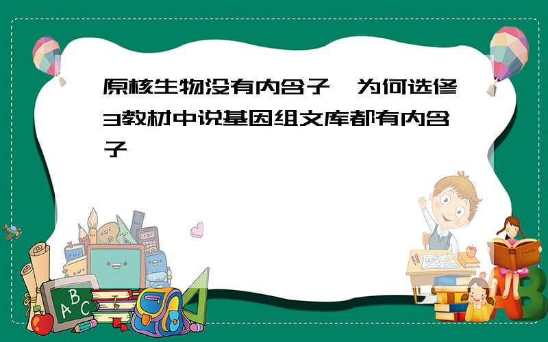 原核生物没有内含子,为何选修3教材中说基因组文库都有内含子