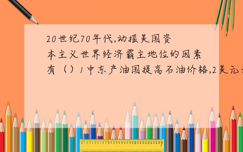 20世纪70年代,动摇美国资本主义世界经济霸主地位的因素有（）1中东产油国提高石油价格,2美元无法按固定价格兑换黄金 3中国综合国力提高,4西欧,日本经济的迅速发展,5苏联勃列日涅夫的改