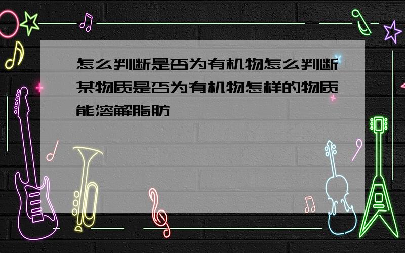 怎么判断是否为有机物怎么判断某物质是否为有机物怎样的物质能溶解脂肪