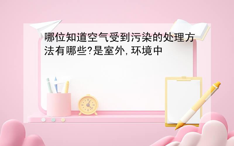 哪位知道空气受到污染的处理方法有哪些?是室外,环境中