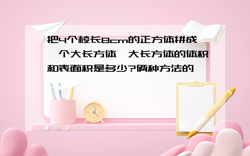 把4个棱长8cm的正方体拼成一个大长方体,大长方体的体积和表面积是多少?俩种方法的