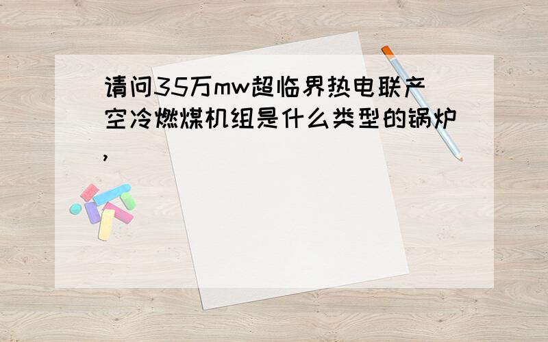 请问35万mw超临界热电联产空冷燃煤机组是什么类型的锅炉,