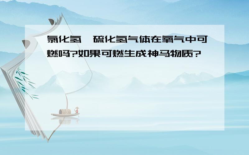 氯化氢、硫化氢气体在氧气中可燃吗?如果可燃生成神马物质?