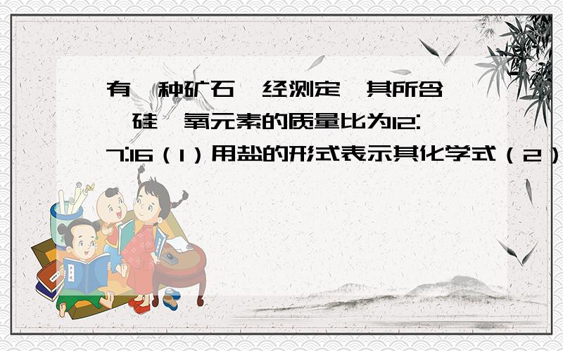 有一种矿石,经测定,其所含镁、硅、氧元素的质量比为12:7:16（1）用盐的形式表示其化学式（2）用氧化物的形式表示其化学式（3）该矿石的成分属于______（填物质的类别）