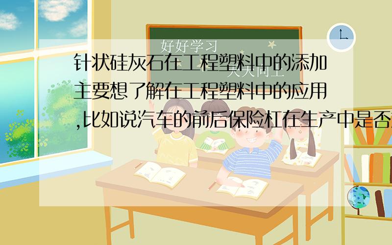 针状硅灰石在工程塑料中的添加主要想了解在工程塑料中的应用,比如说汽车的前后保险杠在生产中是否加入针状硅灰石作为填料,前后保险杠生产中的原料分别是什么,针状硅灰石在其中添加