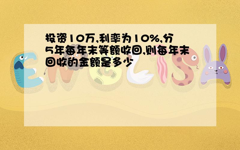 投资10万,利率为10%,分5年每年末等额收回,则每年末回收的金额是多少