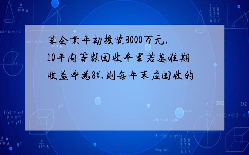 某企业年初投资3000万元,10年内等额回收本里若基准期收益率为8%,则每年末应回收的