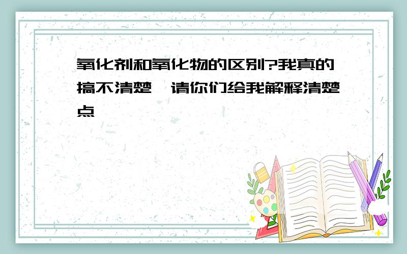 氧化剂和氧化物的区别?我真的搞不清楚,请你们给我解释清楚点