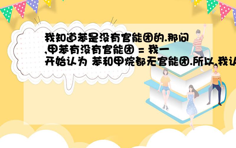 我知道苯是没有官能团的.那问,甲苯有没有官能团 = 我一开始认为 苯和甲烷都无官能团.所以,我认为甲苯也没有官能团.但是,我看见百度百科上说有.