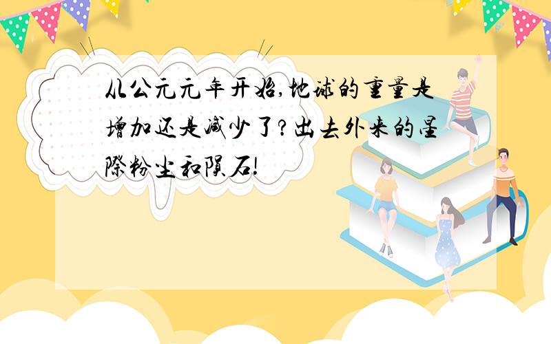 从公元元年开始,地球的重量是增加还是减少了?出去外来的星际粉尘和陨石!