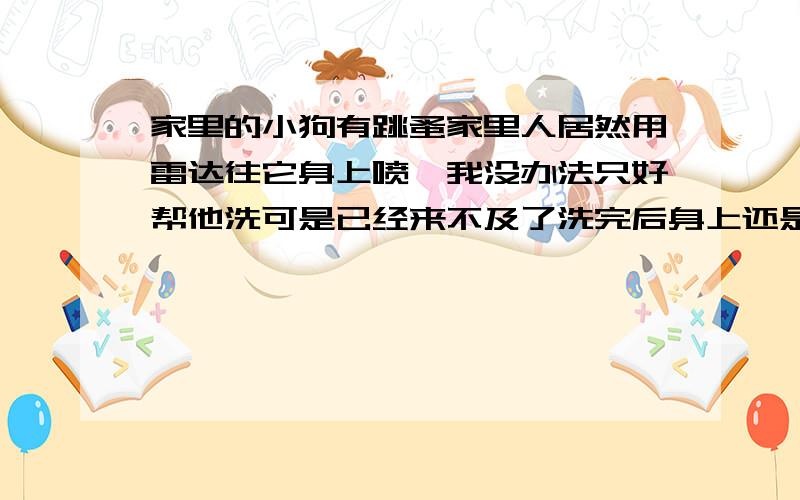 家里的小狗有跳蚤家里人居然用雷达往它身上喷,我没办法只好帮他洗可是已经来不及了洗完后身上还是有很多雷达的味道,上面说明书说远离宠物我不想知道什么解救方法我只想知道这样狗