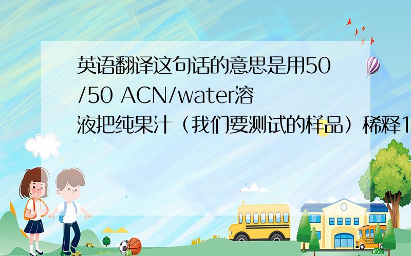 英语翻译这句话的意思是用50/50 ACN/water溶液把纯果汁（我们要测试的样品）稀释10倍吗?也就是90ml50/50 ACN/water加纯果汁10ml这种比例来测试吗?