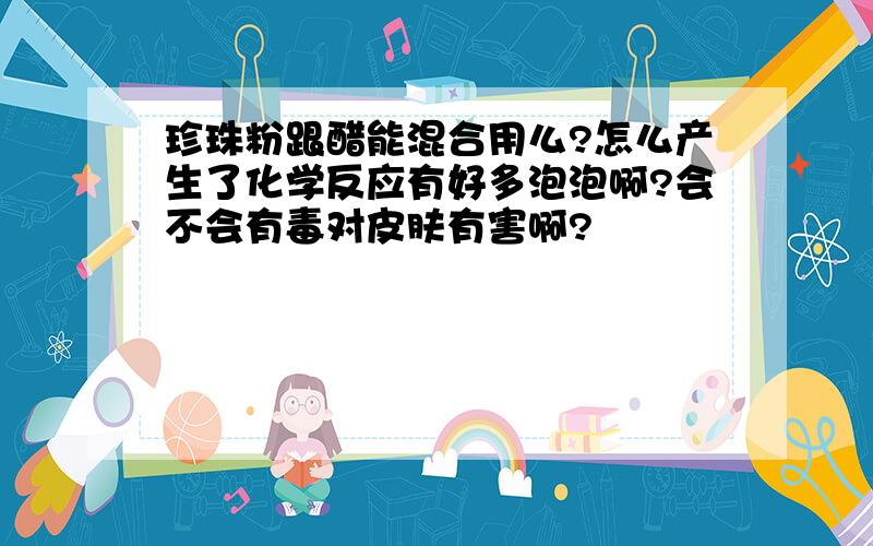 珍珠粉跟醋能混合用么?怎么产生了化学反应有好多泡泡啊?会不会有毒对皮肤有害啊?