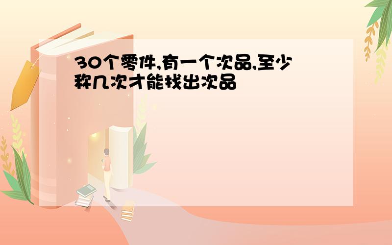 30个零件,有一个次品,至少称几次才能找出次品