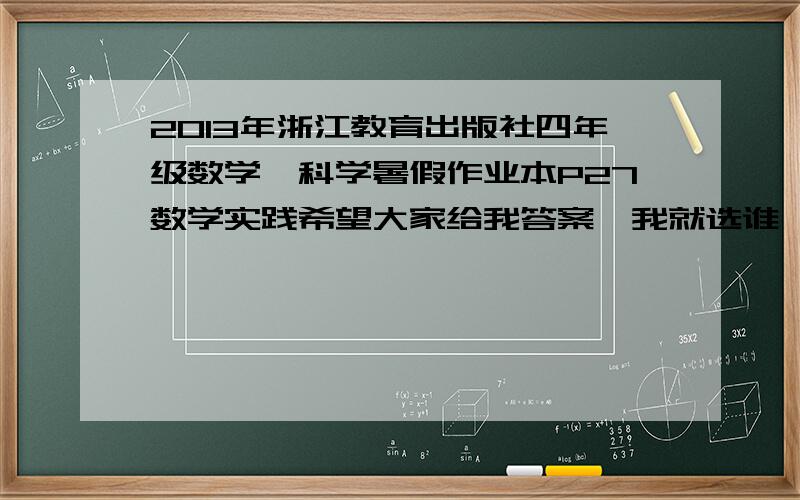 2013年浙江教育出版社四年级数学、科学暑假作业本P27数学实践希望大家给我答案,我就选谁