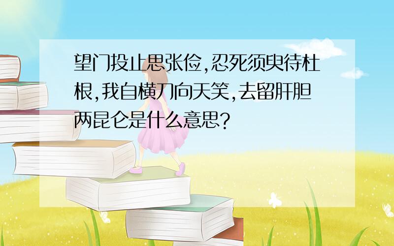 望门投止思张俭,忍死须臾待杜根,我自横刀向天笑,去留肝胆两昆仑是什么意思?