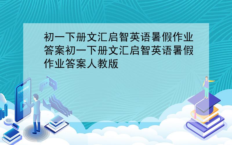 初一下册文汇启智英语暑假作业答案初一下册文汇启智英语暑假作业答案人教版