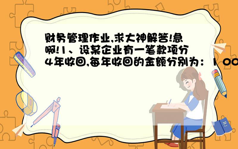 财务管理作业,求大神解答!急啊!1、设某企业有一笔款项分4年收回,每年收回的金额分别为：1 000元、1 400元、2 000元、1 600元,共计6 000元.年复利率为5%.要求计算这4年收回总额的现值是多少?（P/