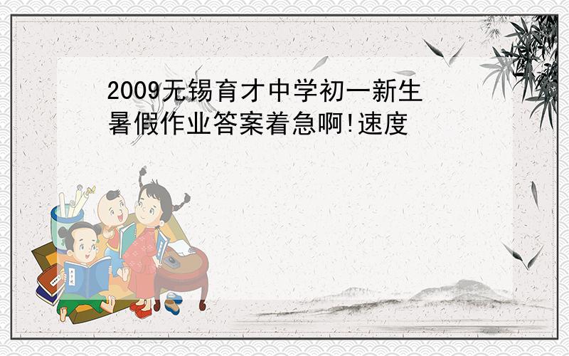 2009无锡育才中学初一新生暑假作业答案着急啊!速度