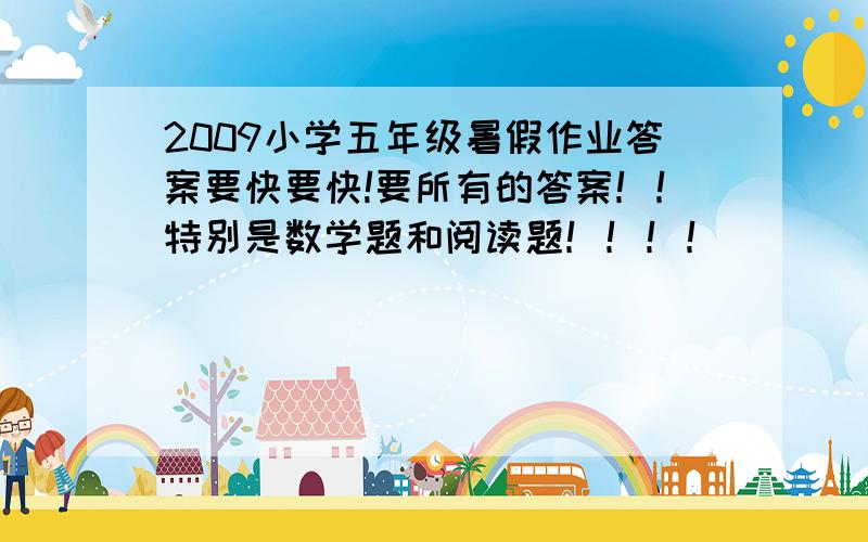 2009小学五年级暑假作业答案要快要快!要所有的答案！！特别是数学题和阅读题！！！！