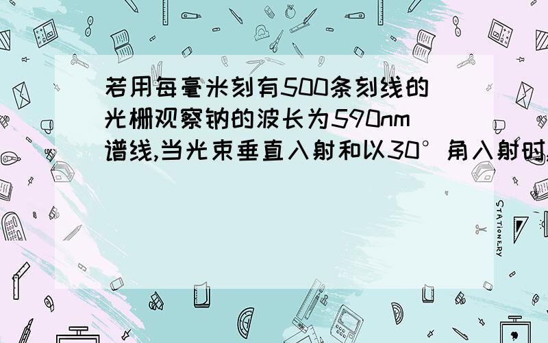 若用每毫米刻有500条刻线的光栅观察钠的波长为590nm谱线,当光束垂直入射和以30°角入射时,最多能观察到几级光谱?