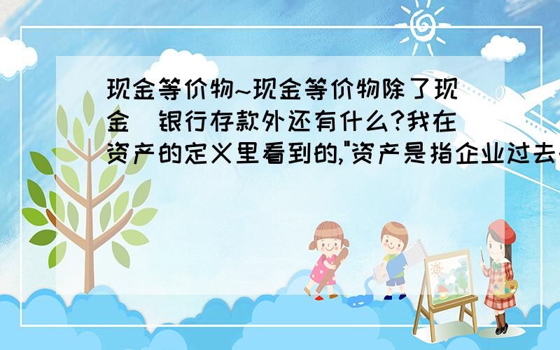 现金等价物~现金等价物除了现金\银行存款外还有什么?我在资产的定义里看到的,