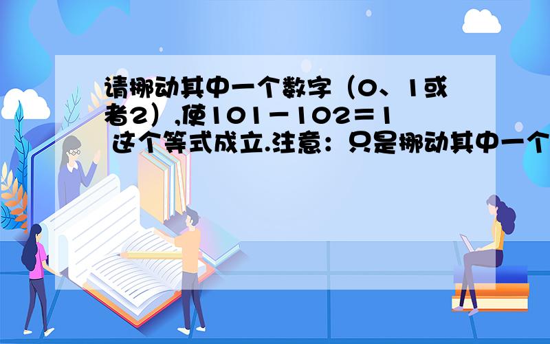 请挪动其中一个数字（0、1或者2）,使101－102＝1 这个等式成立.注意：只是挪动其中一个请挪动其中一个数字（0、1或者2）,使101－102＝1 这个等式成立.注意：只是挪动其中一个数字,只能挪动