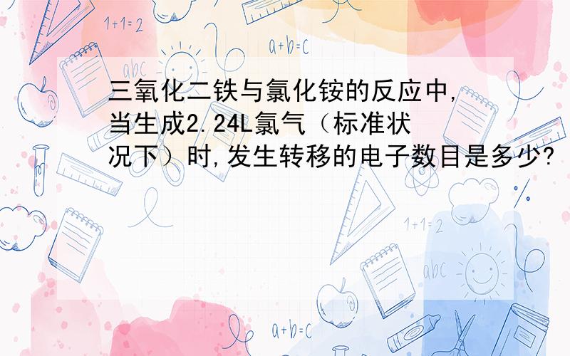 三氧化二铁与氯化铵的反应中,当生成2.24L氯气（标准状况下）时,发生转移的电子数目是多少?