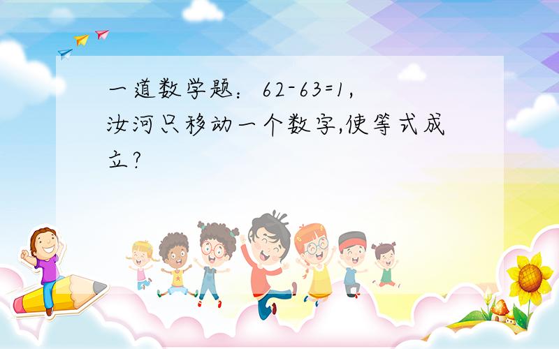 一道数学题：62-63=1,汝河只移动一个数字,使等式成立?