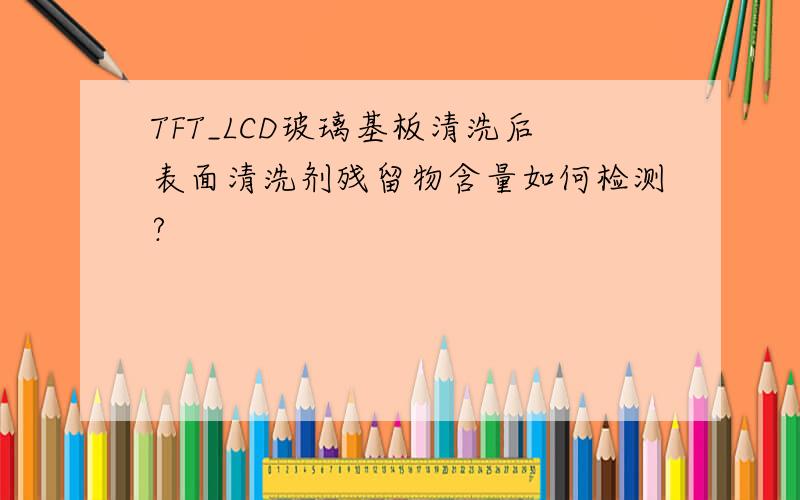 TFT_LCD玻璃基板清洗后表面清洗剂残留物含量如何检测?