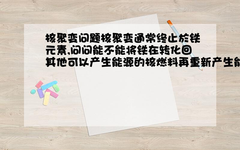 核聚变问题核聚变通常终止於铁元素,问问能不能将铁在转化回其他可以产生能源的核燃料再重新产生能源?我知道现在科技不可能,可是只想问理论上行的吗?