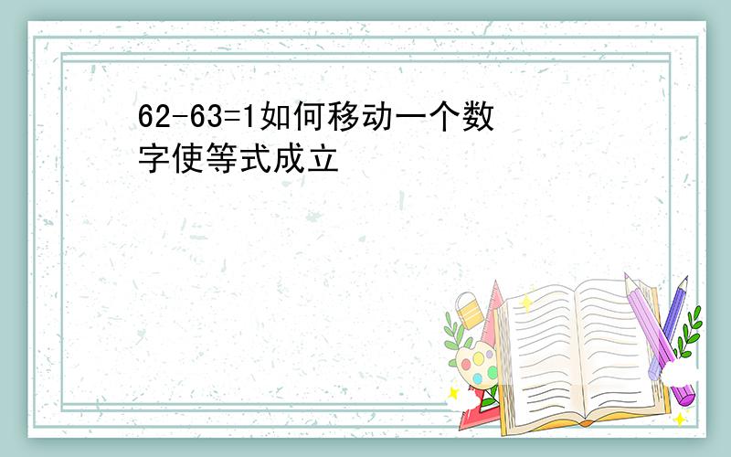 62-63=1如何移动一个数字使等式成立