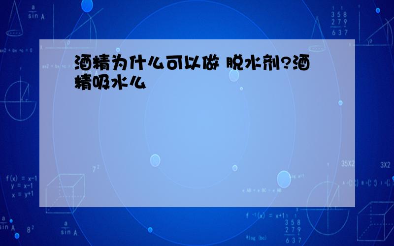 酒精为什么可以做 脱水剂?酒精吸水么