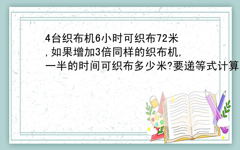 4台织布机6小时可织布72米,如果增加3倍同样的织布机,一半的时间可织布多少米?要递等式计算