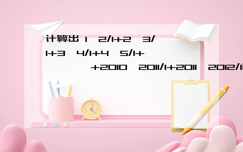 计算出 1×2/1+2×3/1+3×4/1+4×5/1+…………+2010×2011/1+2011×2012/1根据1×2/1=1/1-2/1 2×3/1=2/1-3/1