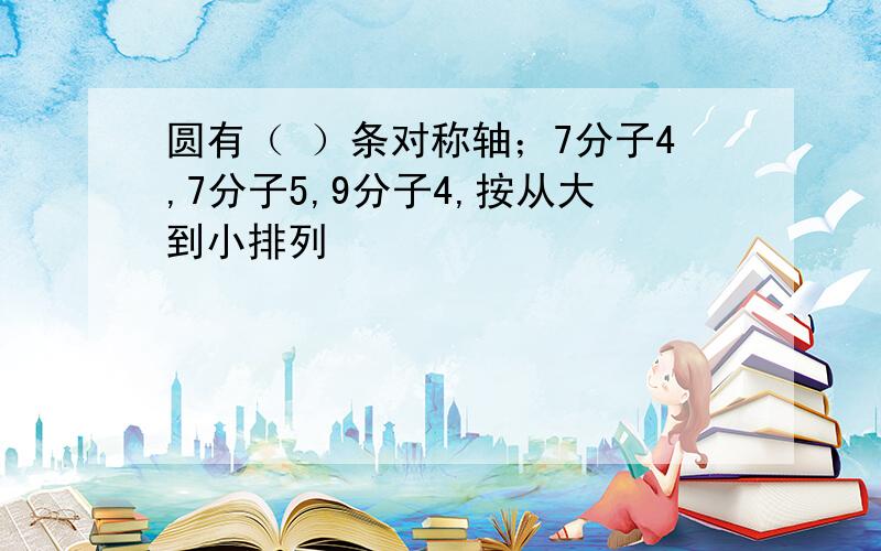 圆有（ ）条对称轴；7分子4,7分子5,9分子4,按从大到小排列