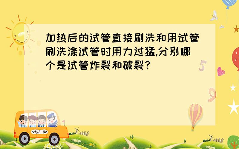 加热后的试管直接刷洗和用试管刷洗涤试管时用力过猛,分别哪个是试管炸裂和破裂?