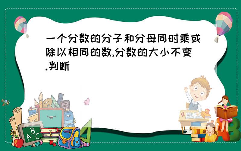 一个分数的分子和分母同时乘或除以相同的数,分数的大小不变.判断