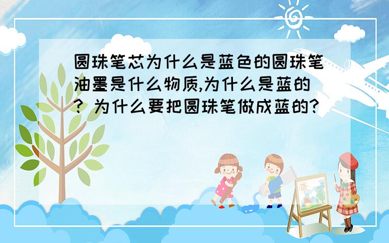 圆珠笔芯为什么是蓝色的圆珠笔油墨是什么物质,为什么是蓝的? 为什么要把圆珠笔做成蓝的?