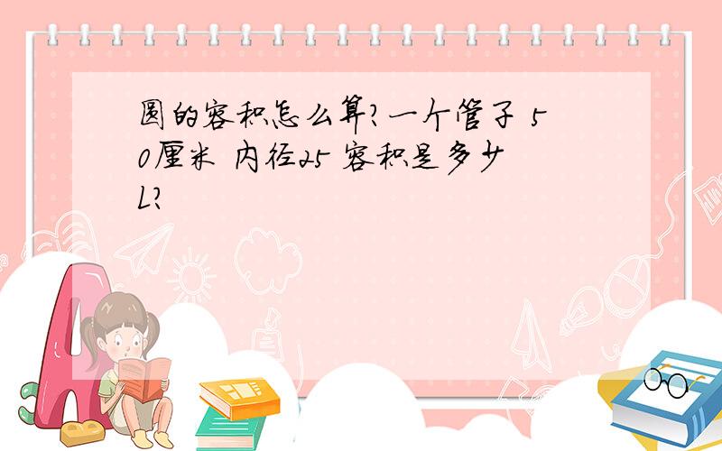 圆的容积怎么算?一个管子 50厘米 内径25 容积是多少L?