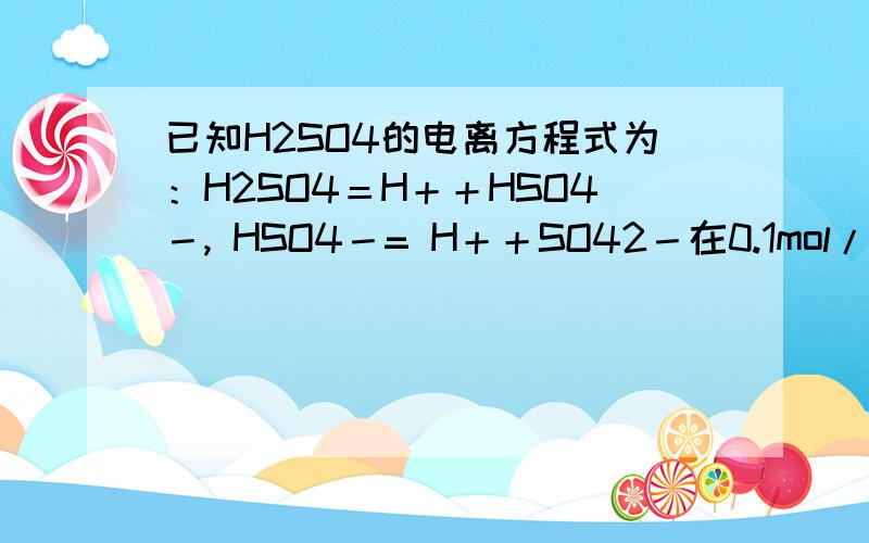 已知H2SO4的电离方程式为：H2SO4＝H＋＋HSO4－, HSO4－= H＋＋SO42－在0.1mol/LNa2SO4溶液中下列浓度关系中不正确的是:A.c(SO42－)＋c(HSO4－)＋c(H2SO4) = 0.1mol/LB.c(OH－)＝c(H＋)＋c(HSO4－)C. c(Na＋) ＋c(H＋)＝