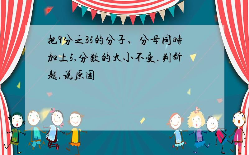 把9分之35的分子、分母同时加上5,分数的大小不变.判断题.说原因