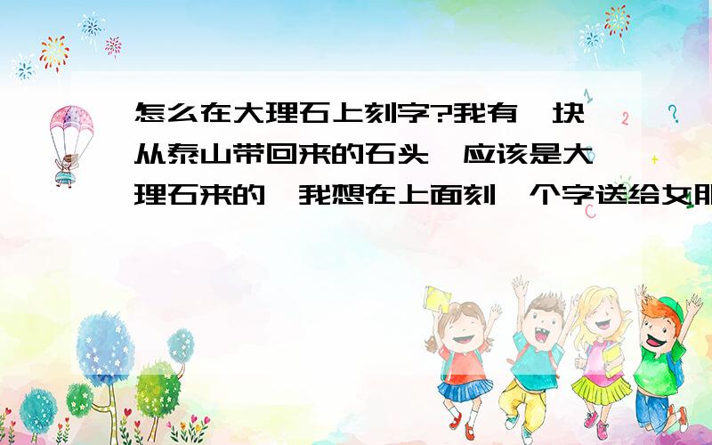 怎么在大理石上刻字?我有一块从泰山带回来的石头,应该是大理石来的,我想在上面刻一个字送给女朋友,请问有没有朋友知道在深圳哪些地方有可以刻大理石的地方?如果我想自己刻,有什么办