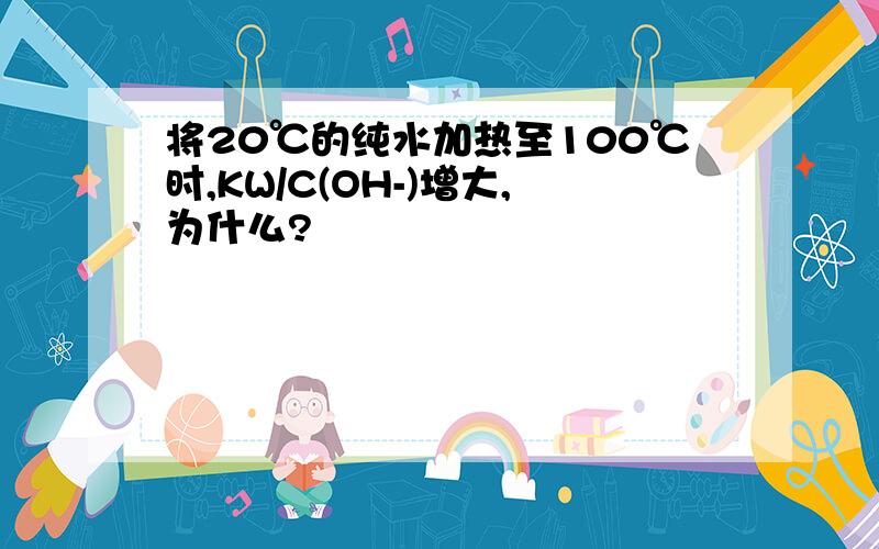 将20℃的纯水加热至100℃时,KW/C(OH-)增大,为什么?