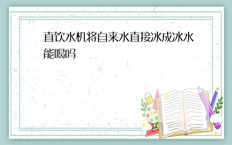 直饮水机将自来水直接冰成冰水能喝吗